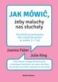 JAK MÓWIĆ, ŻEBY MALUCHY NAS SŁUCHAŁY? <br>Jak mówić, żeby maluchy nas słuchały. Poradnik przetrwania dla rodziców dzieci w wieku 2-7 lat