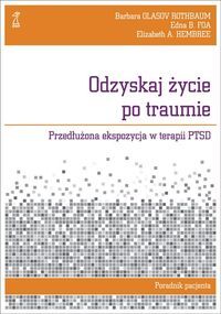 Odzyskaj życie po traumie <br>Przedłużona ekspozycja w terapii PTSD. <br>Poradnik pacjenta