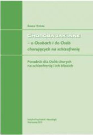 CHOROBA JAK INNE – O OSOBACH I DOOSÓB CHORUJĄCYCH NA SCHIZOFRENIĘ <br>. Poradnik dla Osób chorych i ich bliskich