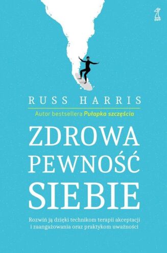 ZDROWA PEWNOŚĆ SIEBIE <br>Rozwiń ją dzięki technikom terapii akceptacji i zaangażowania oraz praktykom uważności ACT
