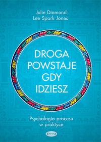 DROGA POWSTAJE, GDY IDZIESZ. <BR>Psychologia procesu w praktyce