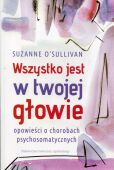 WSZYSTKO JEST W TWOJEJ GŁOWIE<br>Opowieści o chorobach psychosomatycznych